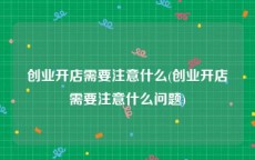 创业开店需要注意什么(创业开店需要注意什么问题)