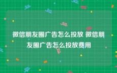 微信朋友圈广告怎么投放 微信朋友圈广告怎么投放费用