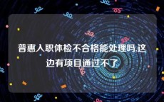 普惠入职体检不合格能处理吗,这边有项目通过不了