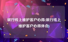 银行线上维护客户心得(银行线上维护客户心得体会)