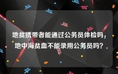 地贫携带者能通过公务员体检吗，地中海贫血不能录用公务员吗？