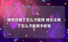 域名注册了怎么才能用 域名注册了怎么才能用手机号