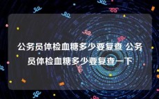 公务员体检血糖多少要复查 公务员体检血糖多少要复查一下