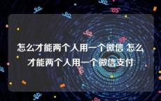 怎么才能两个人用一个微信 怎么才能两个人用一个微信支付