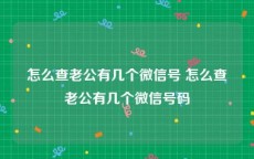 怎么查老公有几个微信号 怎么查老公有几个微信号码