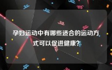 孕妇运动中有哪些适合的运动方式可以促进健康？