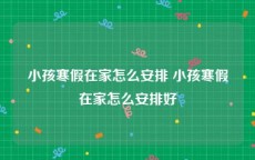 小孩寒假在家怎么安排 小孩寒假在家怎么安排好