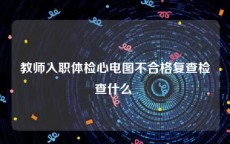 教师入职体检心电图不合格复查检查什么 