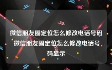 微信朋友圈定位怎么修改电话号码 微信朋友圈定位怎么修改电话号码显示