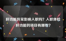 肝功能异常影响入职吗？入职体检肝功能的项目有哪些？