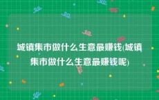 城镇集市做什么生意最赚钱(城镇集市做什么生意最赚钱呢)