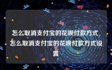 怎么取消支付宝的花呗付款方式 怎么取消支付宝的花呗付款方式设置