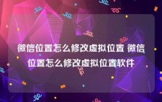 微信位置怎么修改虚拟位置 微信位置怎么修改虚拟位置软件