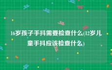 16岁孩子手抖需要检查什么(12岁儿童手抖应该检查什么)