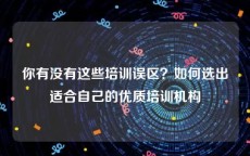 你有没有这些培训误区？如何选出适合自己的优质培训机构