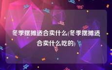 冬季摆摊适合卖什么(冬季摆摊适合卖什么吃的)