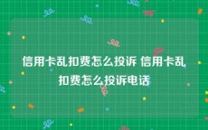 信用卡乱扣费怎么投诉 信用卡乱扣费怎么投诉电话