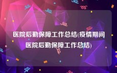 医院后勤保障工作总结(疫情期间医院后勤保障工作总结)