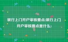 银行上门开户审核要点(银行上门开户审核要点是什么)