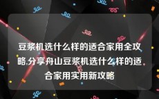 豆浆机选什么样的适合家用全攻略,分享舟山豆浆机选什么样的适合家用实用新攻略