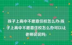 孩子上高中不愿意住校怎么办(孩子上高中不愿意住校怎么办可以让老师说说吗)