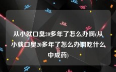 从小就口臭20多年了怎么办啊(从小就口臭20多年了怎么办啊吃什么中成药)