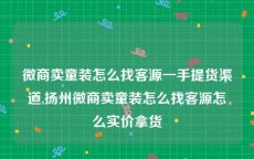 微商卖童装怎么找客源一手提货渠道,扬州微商卖童装怎么找客源怎么实价拿货