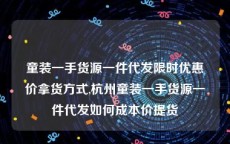 童装一手货源一件代发限时优惠价拿货方式,杭州童装一手货源一件代发如何成本价提货