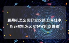 豆浆机怎么买好全攻略,分享佳木斯豆浆机怎么买好实用新攻略