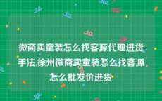 微商卖童装怎么找客源代理进货手法,徐州微商卖童装怎么找客源怎么批发价进货