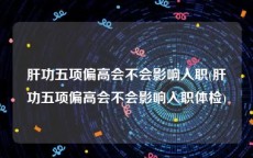 肝功五项偏高会不会影响入职(肝功五项偏高会不会影响入职体检)