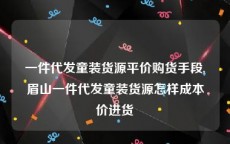 一件代发童装货源平价购货手段,眉山一件代发童装货源怎样成本价进货