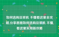 如何选购豆浆机 不懂看这里全攻略,分享恩施如何选购豆浆机 不懂看这里实用新攻略