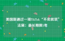 美国新通过一项TikTok“不卖就禁”法案：最长期限1年