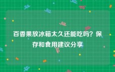 百香果放冰箱太久还能吃吗？保存和食用建议分享