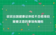 说说出国健康证体检不合格项目需要注意的事项有哪些