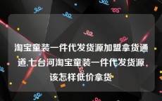 淘宝童装一件代发货源加盟拿货通道,七台河淘宝童装一件代发货源该怎样低价拿货