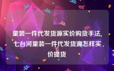 童装一件代发货源实价购货手法,七台河童装一件代发货源怎样实价提货