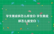 学生黑皮肤怎么样变白 学生黑皮肤怎么能变白