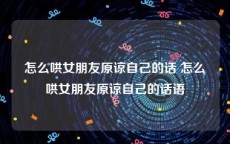 怎么哄女朋友原谅自己的话 怎么哄女朋友原谅自己的话语