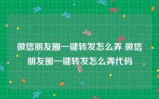 微信朋友圈一键转发怎么弄 微信朋友圈一键转发怎么弄代码