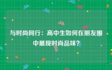 与时尚同行：高中生如何在朋友圈中展现时尚品味？