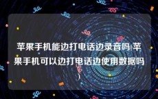 苹果手机能边打电话边录音吗(苹果手机可以边打电话边使用数据吗)