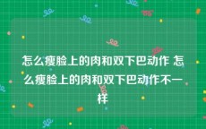 怎么瘦脸上的肉和双下巴动作 怎么瘦脸上的肉和双下巴动作不一样