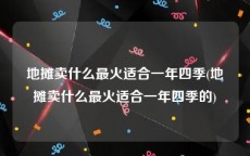 地摊卖什么最火适合一年四季(地摊卖什么最火适合一年四季的)