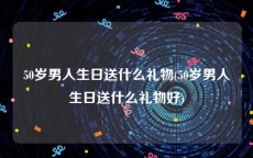 50岁男人生日送什么礼物(50岁男人生日送什么礼物好)