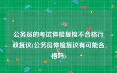 公务员的考试体检复检不合格行政复议(公务员体检复议有可能合格吗)