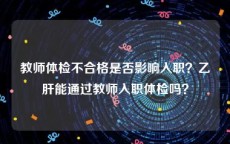 教师体检不合格是否影响入职？乙肝能通过教师入职体检吗？