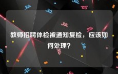 教师招聘体检被通知复检，应该如何处理？