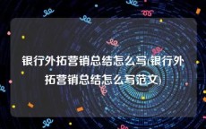 银行外拓营销总结怎么写(银行外拓营销总结怎么写范文)